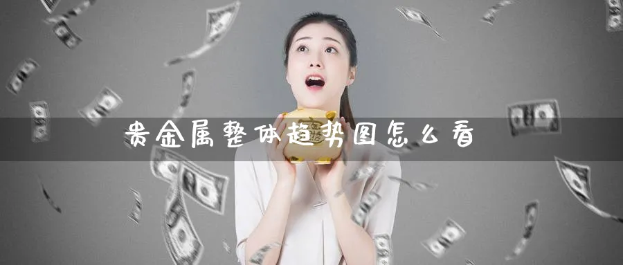 贵金属整体趋势图怎么看_期货直播室_第1张_51期货直播网 贵金属整体趋势图怎么看_https://www.51pinbao.com_期货直播室_第1张