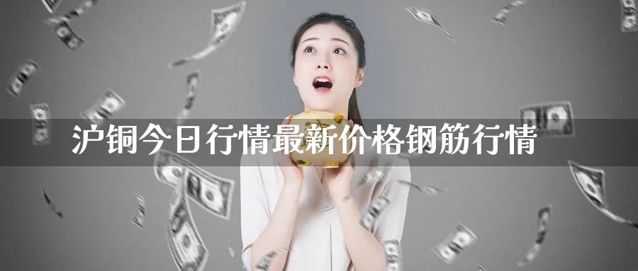 沪铜今日行情最新价格钢筋行情_https://www.51pinbao.com_原油直播室_第1张