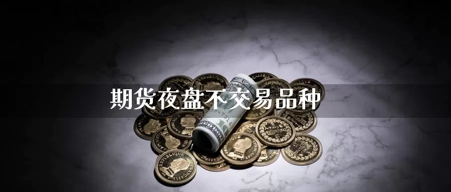 期货夜盘不交易品种_https://www.51pinbao.com_德指直播室_第1张