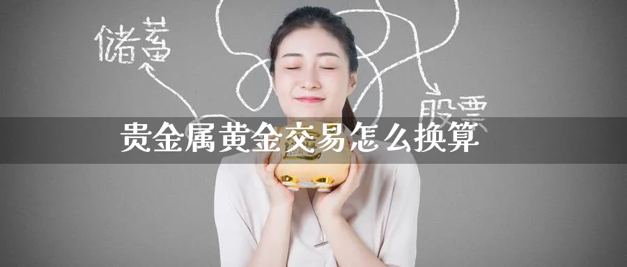 贵金属黄金交易怎么换算_https://www.51pinbao.com_恒指直播室_第1张