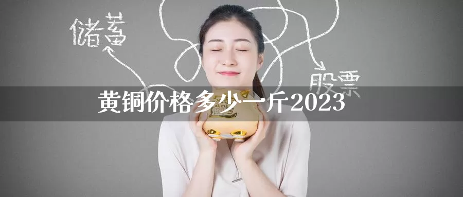 黄铜价格多少一斤2023_期货直播室_第1张_51期货直播网 黄铜价格多少一斤2023_https://www.51pinbao.com_期货直播室_第1张