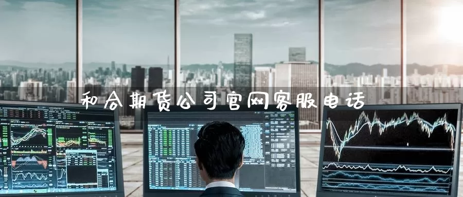 和合期货公司官网客服电话_https://www.51pinbao.com_纳指直播室_第1张