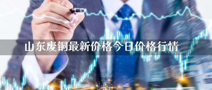 山东废铜最新价格今日价格行情_德指直播室_第1张_51期货直播网 山东废铜最新价格今日价格行情_https://www.51pinbao.com_德指直播室_第1张