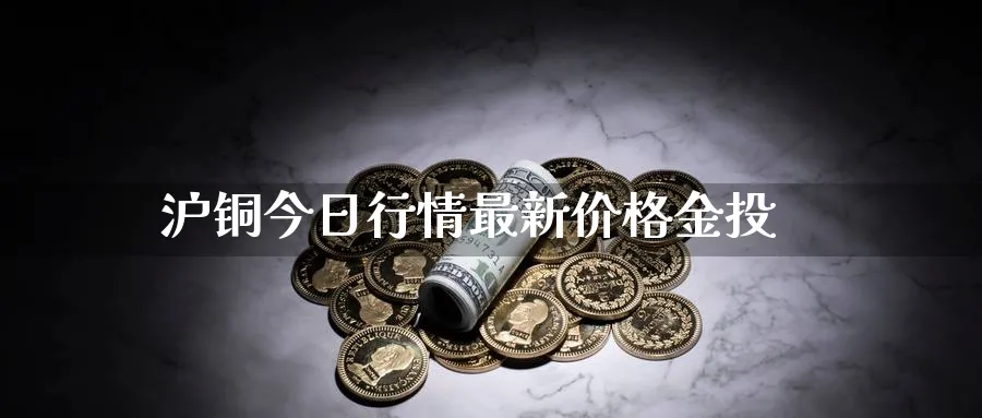 沪铜今日行情最新价格金投_https://www.51pinbao.com_原油直播室_第1张