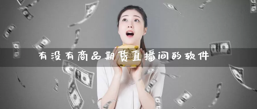 有没有商品期货直播间的软件_https://www.51pinbao.com_期货直播室_第1张