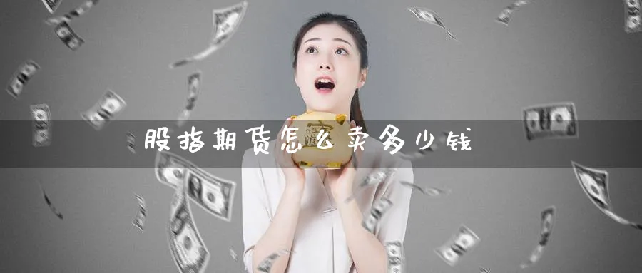 股指期货怎么卖多少钱_https://www.51pinbao.com_恒指直播室_第1张