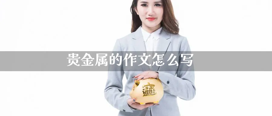 贵金属的作文怎么写_https://www.51pinbao.com_恒指直播室_第1张