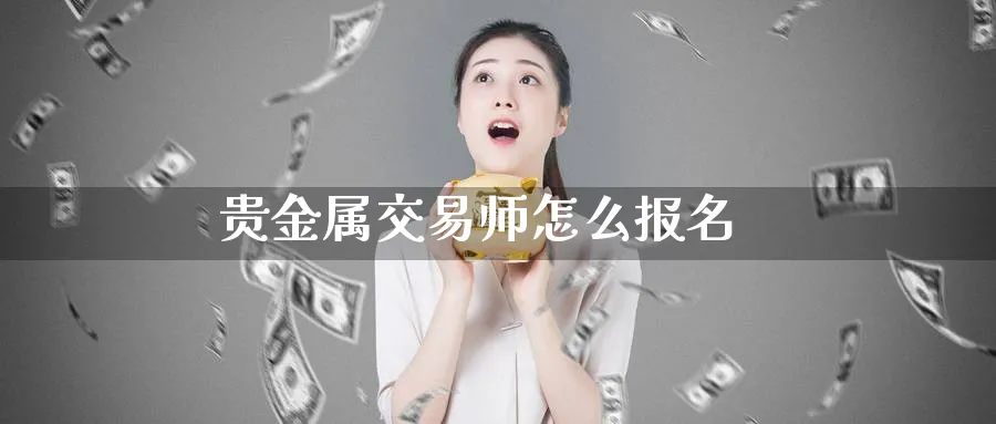 贵金属交易师怎么报名_https://www.51pinbao.com_恒指直播室_第1张