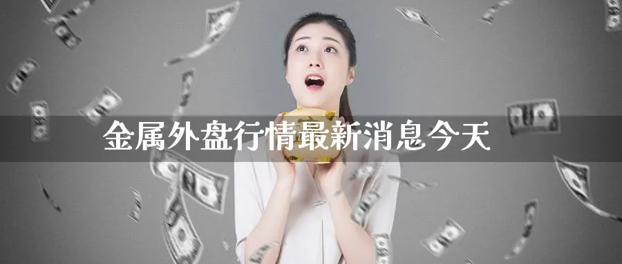 金属外盘行情最新消息今天_德指直播室_第1张_51期货直播网 金属外盘行情最新消息今天_https://www.51pinbao.com_德指直播室_第1张