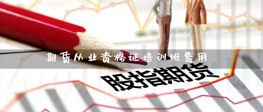 期货从业资格证培训班费用_https://www.51pinbao.com_德指直播室_第1张