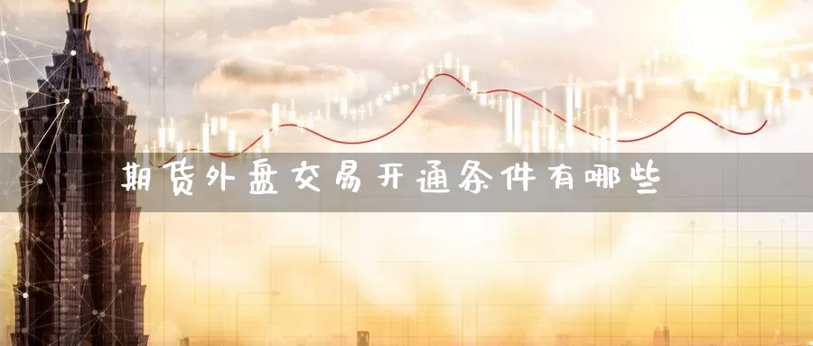 期货外盘交易开通条件有哪些_期货直播室_第1张_51期货直播网 期货外盘交易开通条件有哪些_https://www.51pinbao.com_期货直播室_第1张
