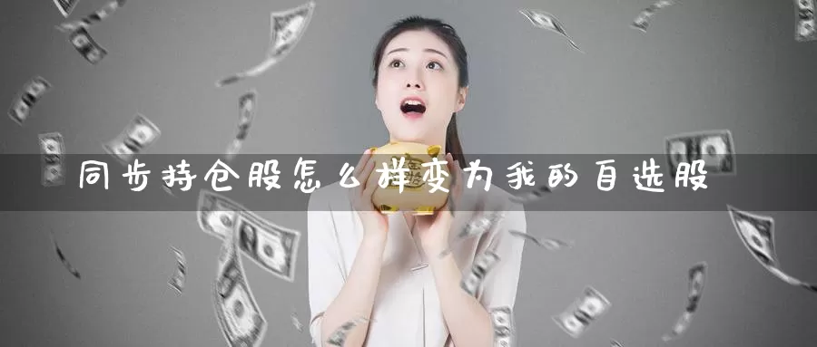 同步持仓股怎么样变为我的自选股_https://www.51pinbao.com_德指直播室_第1张