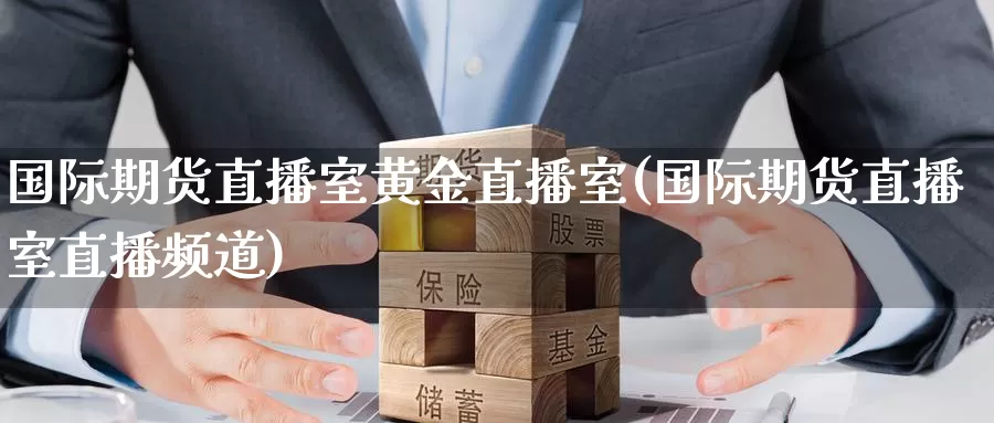 国际期货直播室黄金直播室(国际期货直播室直播频道)_https://www.51pinbao.com_德指直播室_第1张