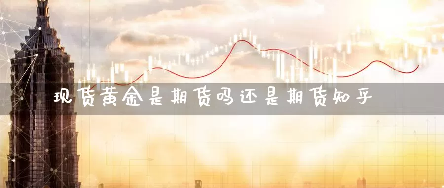 现货黄金是期货吗还是期货知乎_https://www.51pinbao.com_期货直播室_第1张