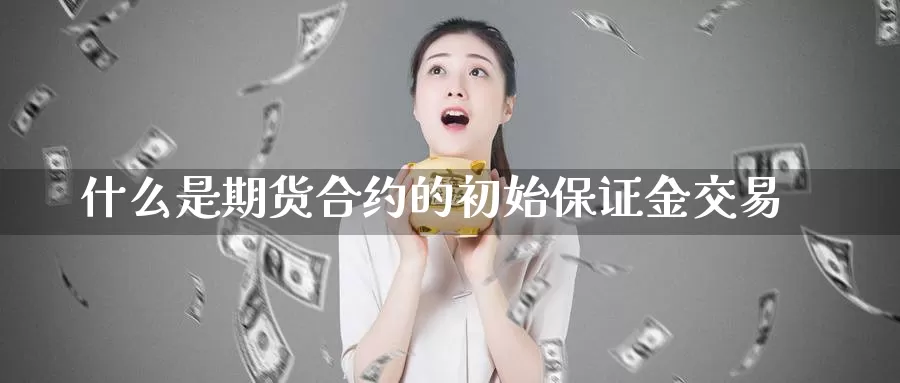 什么是期货合约的初始保证金交易_https://www.51pinbao.com_期货直播室_第1张