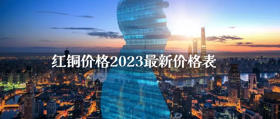 红铜价格2023最新价格表_https://www.51pinbao.com_黄金直播室_第1张