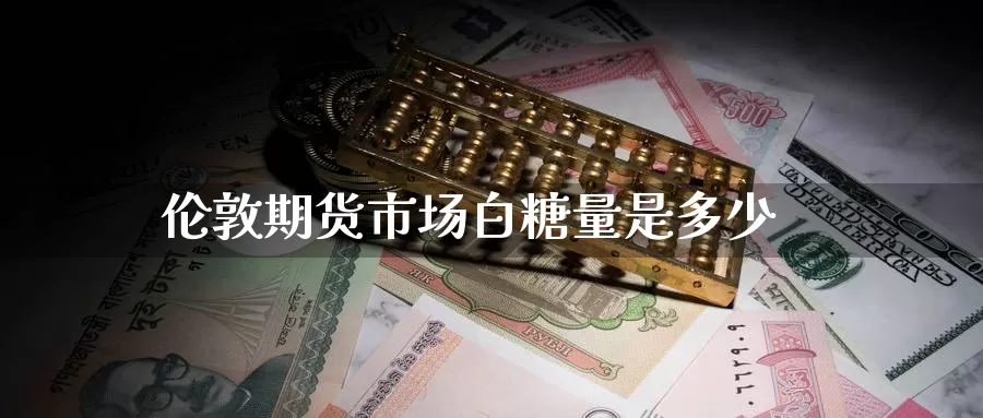 伦敦期货市场白糖量是多少_https://www.51pinbao.com_恒指直播室_第1张