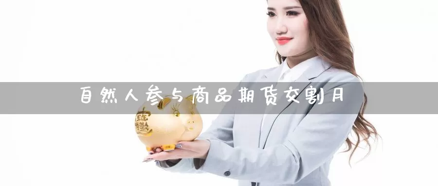 自然人参与商品期货交割月_期货直播室_第1张_51期货直播网 自然人参与商品期货交割月_https://www.51pinbao.com_期货直播室_第1张