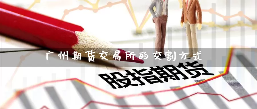 广州期货交易所的交割方式_https://www.51pinbao.com_德指直播室_第1张