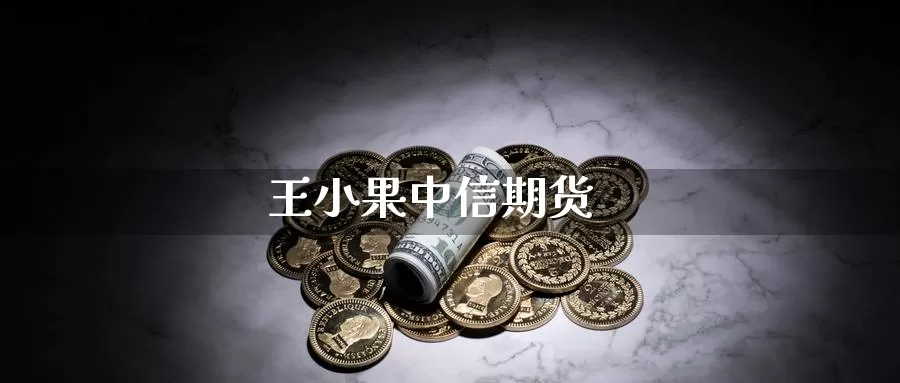 王小果中信期货_https://www.51pinbao.com_恒指直播室_第1张