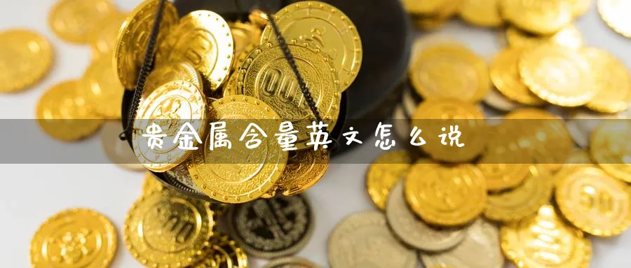 贵金属含量英文怎么说_纳指直播室_第1张_51期货直播网 贵金属含量英文怎么说_https://www.51pinbao.com_纳指直播室_第1张