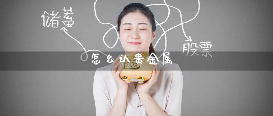 怎么认贵金属_https://www.51pinbao.com_纳指直播室_第1张