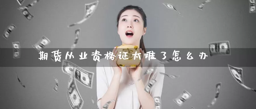 期货从业资格证太难了怎么办_https://www.51pinbao.com_期货直播室_第1张