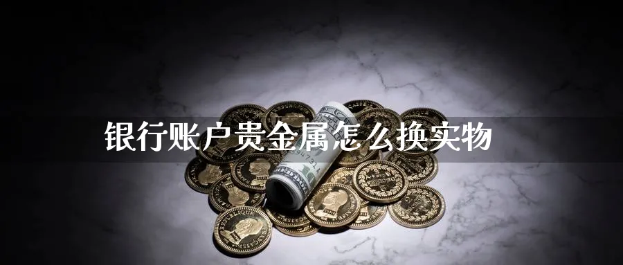 银行账户贵金属怎么换实物_https://www.51pinbao.com_恒指直播室_第1张
