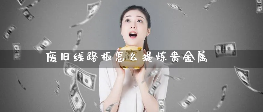 废旧线路板怎么提炼贵金属_原油直播室_第1张_51期货直播网 废旧线路板怎么提炼贵金属_https://www.51pinbao.com_原油直播室_第1张