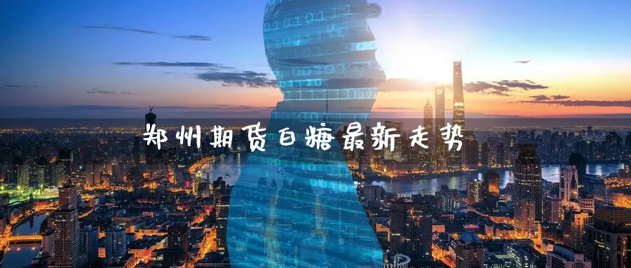 郑州期货白糖最新走势_https://www.51pinbao.com_德指直播室_第1张