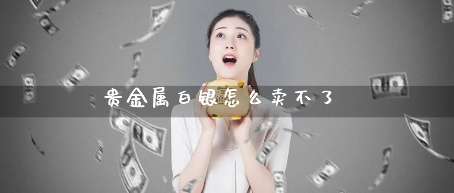 贵金属白银怎么卖不了_期货直播室_第1张_51期货直播网 贵金属白银怎么卖不了_https://www.51pinbao.com_期货直播室_第1张