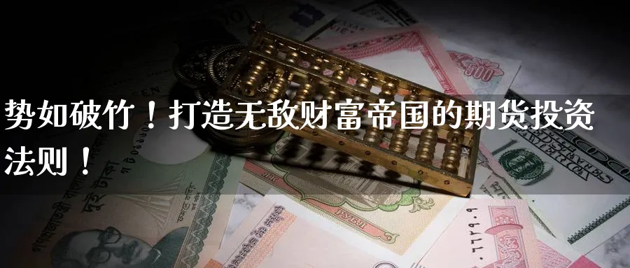 势如破竹!打造无敌财富帝国的期货投资法则!_原油直播室_第1张_51期货直播网 势如破竹!打造无敌财富帝国的期货投资法则!_https://www.51pinbao.com_原油直播室_第1张