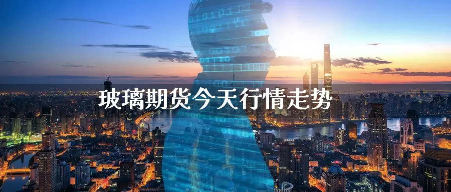 玻璃期货今天行情走势_https://www.51pinbao.com_纳指直播室_第1张