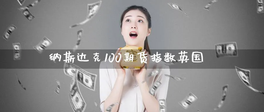 纳斯达克100期货指数英国_https://www.51pinbao.com_期货直播室_第1张