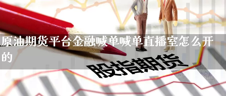 原油期货平台金融喊单喊单直播室怎么开的_https://www.51pinbao.com_德指直播室_第1张