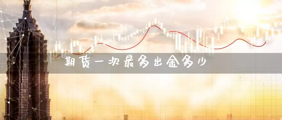 期货一次最多出金多少_https://www.51pinbao.com_恒指直播室_第1张