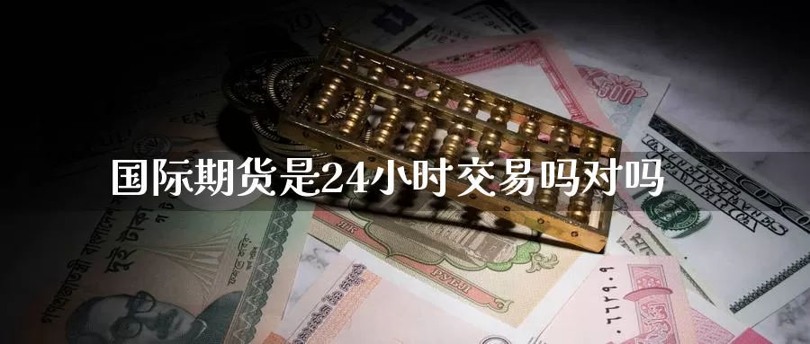 国际期货是24小时交易吗对吗_纳指直播室_第1张_51期货直播网 国际期货是24小时交易吗对吗_https://www.51pinbao.com_纳指直播室_第1张