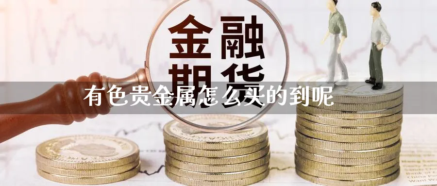 有色贵金属怎么买的到呢_https://www.51pinbao.com_恒指直播室_第1张