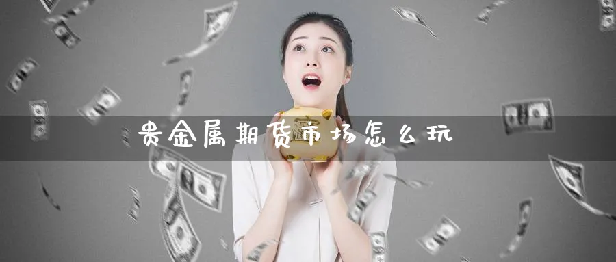 贵金属期货市场怎么玩_https://www.51pinbao.com_恒指直播室_第1张