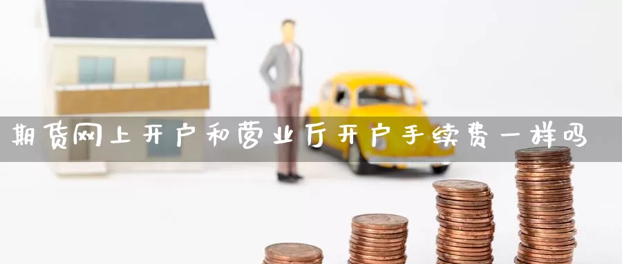期货网上开户和营业厅开户手续费一样吗_https://www.51pinbao.com_恒指直播室_第1张