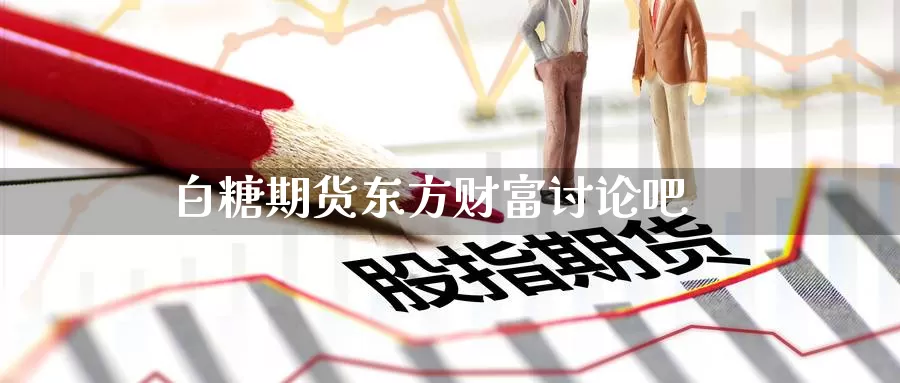 白糖期货东方财富讨论吧_https://www.51pinbao.com_期货直播室_第1张