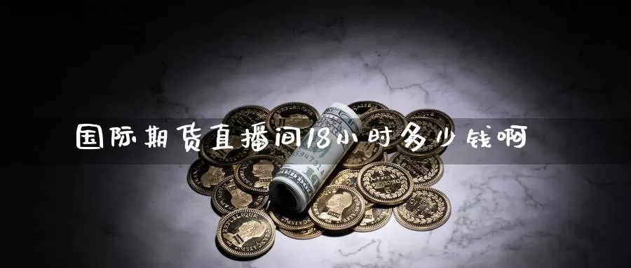 国际期货直播间18小时多少钱啊_纳指直播室_第1张_51期货直播网 国际期货直播间18小时多少钱啊_https://www.51pinbao.com_纳指直播室_第1张