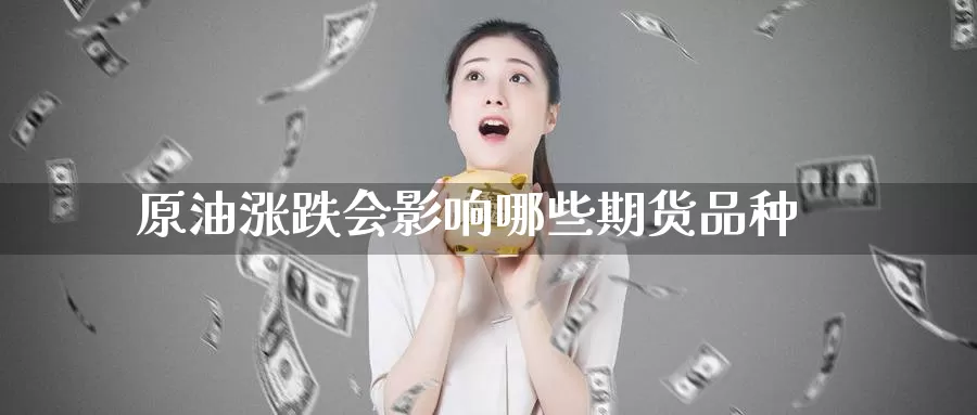 原油涨跌会影响哪些期货品种_https://www.51pinbao.com_期货直播室_第1张