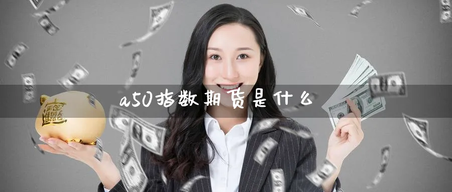 a50指数期货是什么_https://www.51pinbao.com_德指直播室_第1张