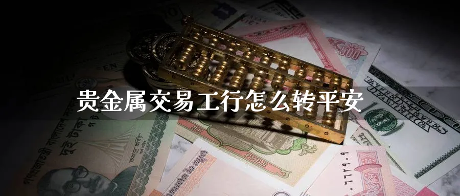贵金属交易工行怎么转平安_https://www.51pinbao.com_期货直播室_第1张