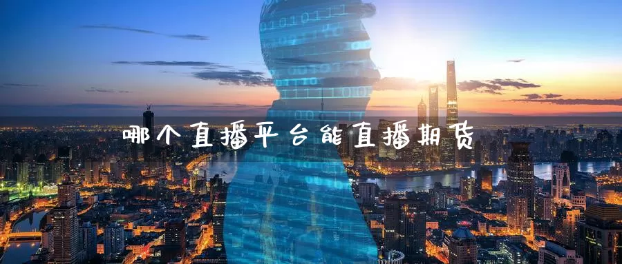 哪个直播平台能直播期货_https://www.51pinbao.com_期货直播室_第1张