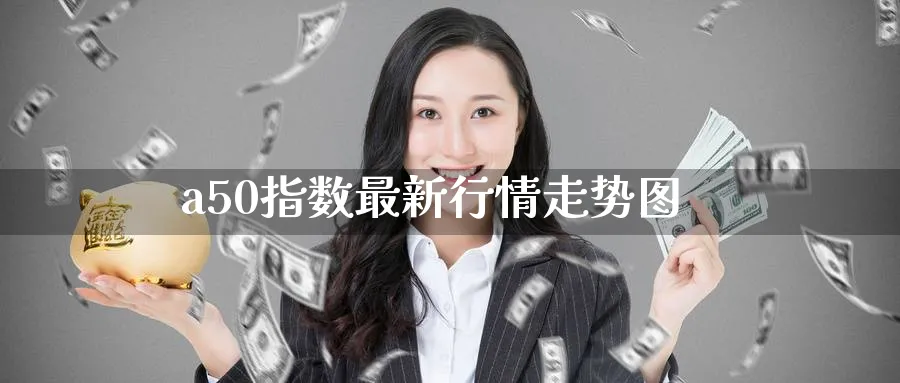 a50指数最新行情走势图_https://www.51pinbao.com_期货直播室_第1张