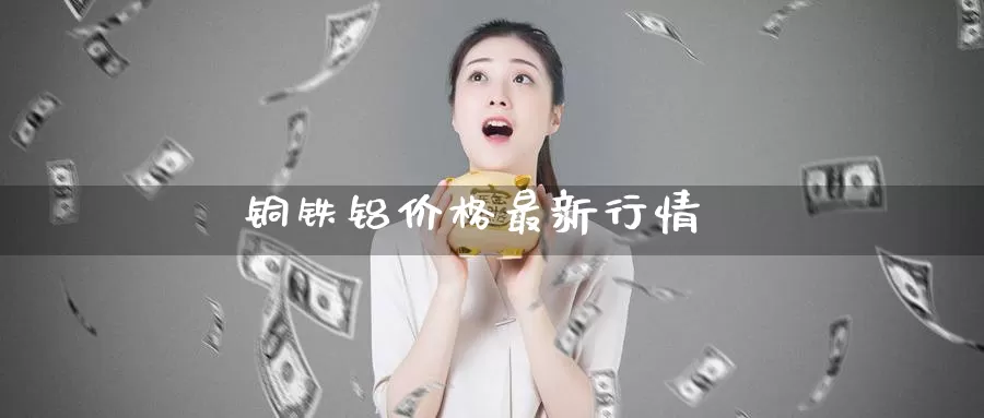铜铁铝价格最新行情_https://www.51pinbao.com_恒指直播室_第1张