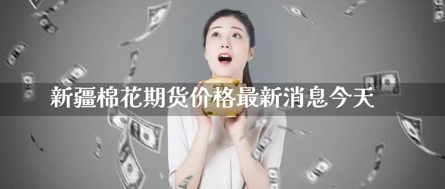 新疆棉花期货价格最新消息今天_纳指直播室_第1张_51期货直播网 新疆棉花期货价格最新消息今天_https://www.51pinbao.com_纳指直播室_第1张