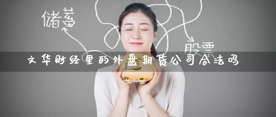 文华财经里的外盘期货公司合法吗_https://www.51pinbao.com_期货直播室_第1张